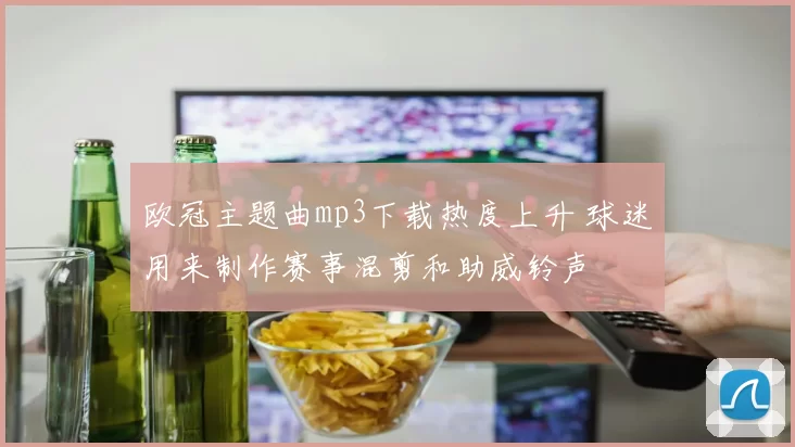 欧冠主题曲mp3下载热度上升 球迷用来制作赛事混剪和助威铃声
