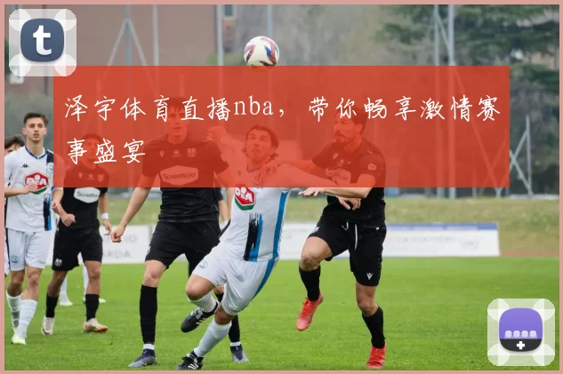 泽宇体育直播nba，带你畅享激情赛事盛宴