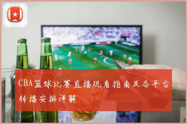 CBA篮球比赛直播观看指南及各平台转播安排详解