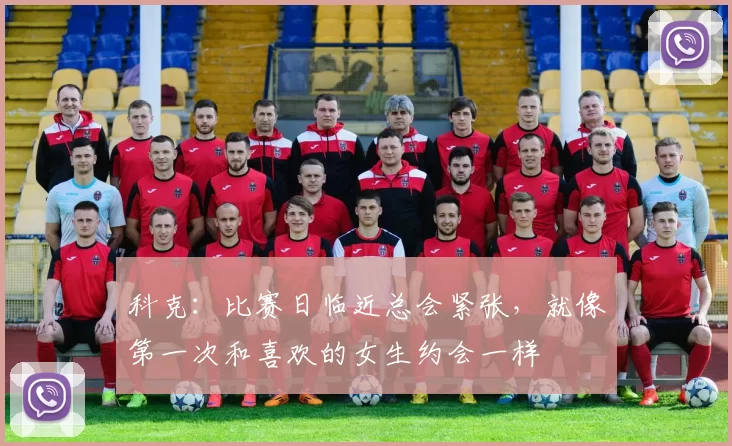 科克：比赛日临近总会紧张，就像第一次和喜欢的女生约会一样