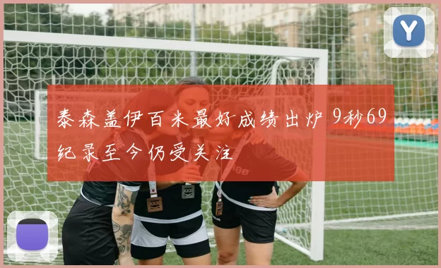 泰森盖伊百米最好成绩出炉 9秒69纪录至今仍受关注