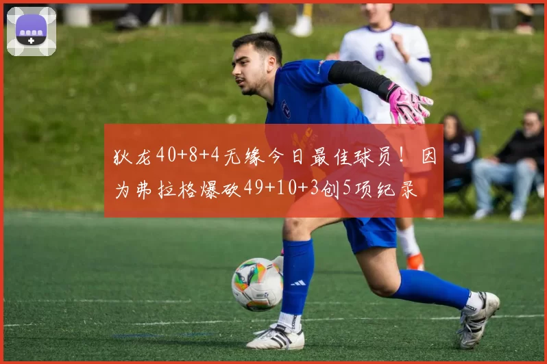 狄龙40+8+4无缘今日最佳球员!因为弗拉格爆砍49+10+3创5项纪录