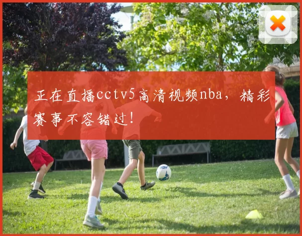 正在直播cctv5高清视频nba,精彩赛事不容错过!