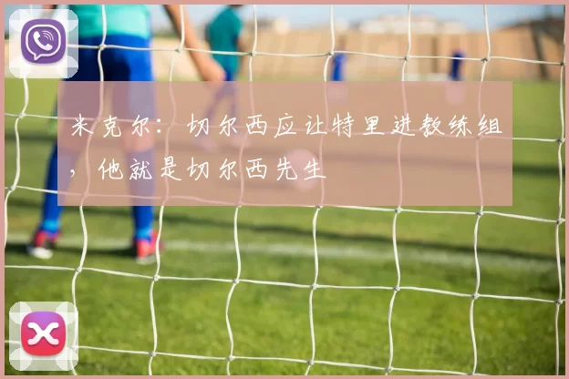 米克尔：切尔西应让特里进教练组，他就是切尔西先生