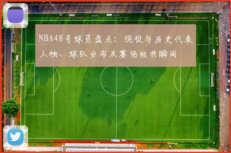 NBA48号球员盘点：现役与历史代表人物、球队分布及赛场经典瞬间