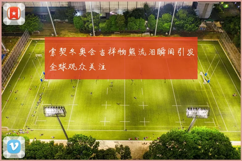 索契冬奥会吉祥物熊流泪瞬间引发全球观众关注