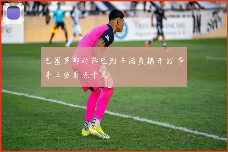 巴塞罗那对阵巴列卡诺直播开打 争夺三分看点十足