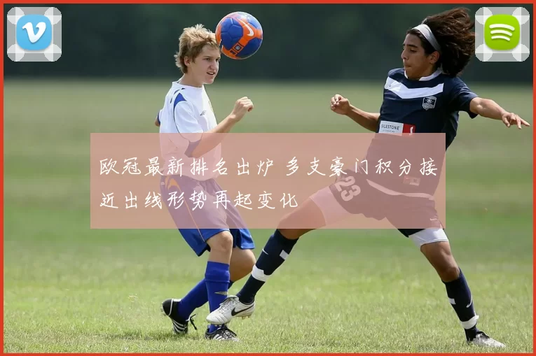 欧冠最新排名出炉 多支豪门积分接近出线形势再起变化