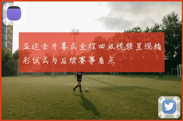 亚运会开幕式全程回放视频呈现精彩仪式与后续赛事看点