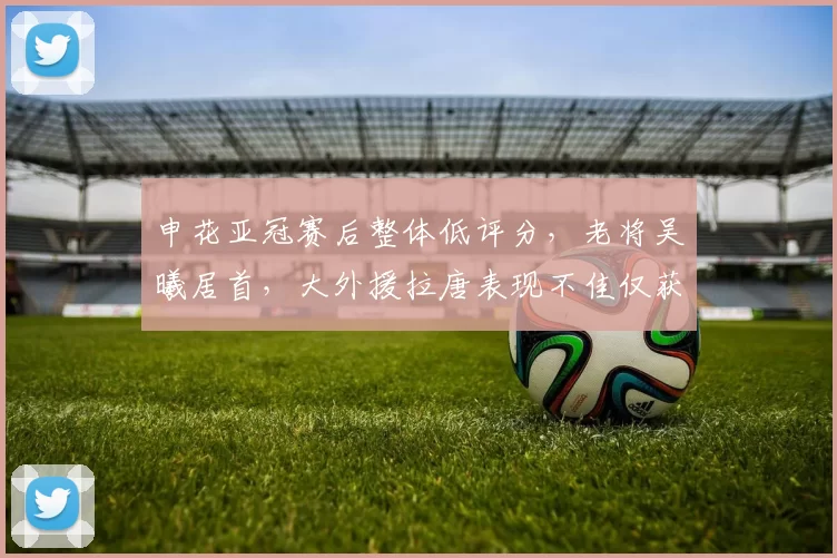 申花亚冠赛后整体低评分,老将吴曦居首,大外援拉唐表现不佳仅获52分_比赛_传球_球员