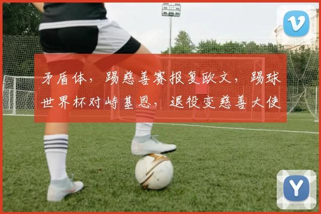 矛盾体，踢慈善赛报复欧文，踢球世界杯对峙基恩，退役变慈善大使