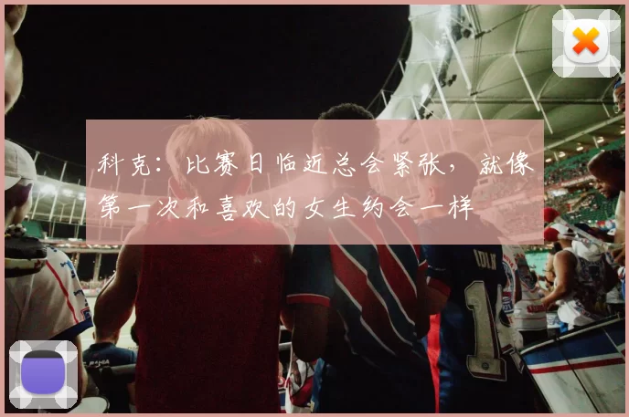 科克：比赛日临近总会紧张，就像第一次和喜欢的女生约会一样