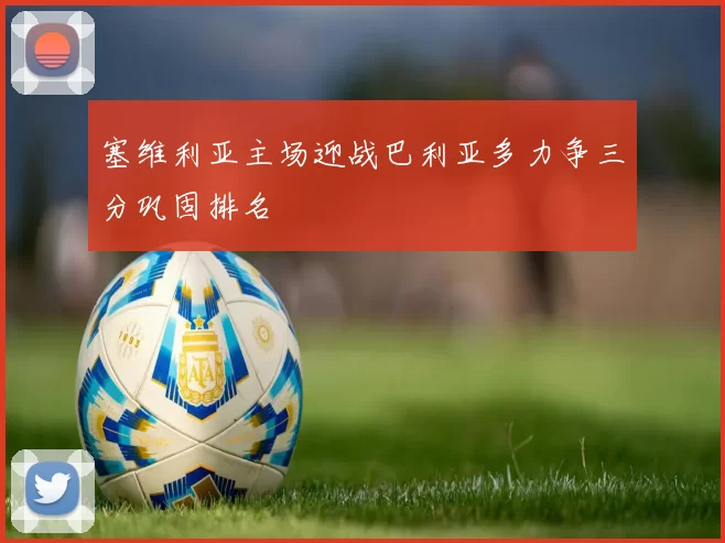 塞维利亚主场迎战巴利亚多力争三分巩固排名