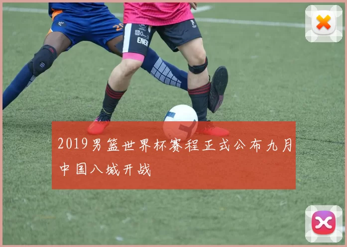 2019男篮世界杯赛程正式公布九月中国八城开战