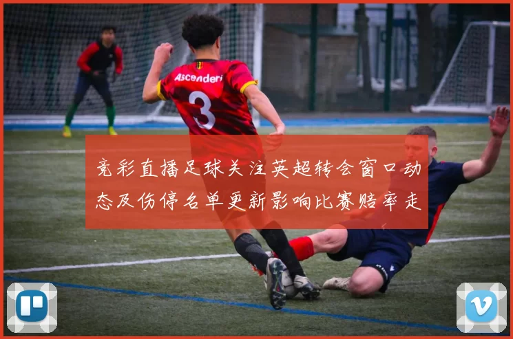 竞彩直播足球关注英超转会窗口动态及伤停名单更新影响比赛赔率走势