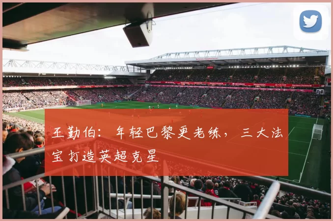王勤伯：年轻巴黎更老练，三大法宝打造英超克星