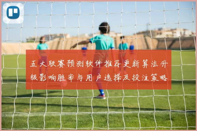 五大联赛预测软件推荐更新算法升级影响胜率与用户选择及投注策略参考