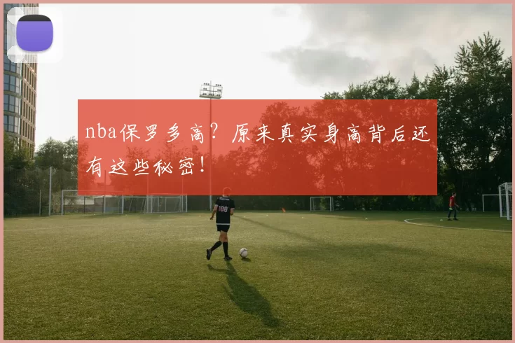 nba保罗多高?原来真实身高背后还有这些秘密!