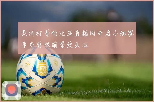 美洲杯哥伦比亚直播间开启小组赛争夺晋级前景受关注