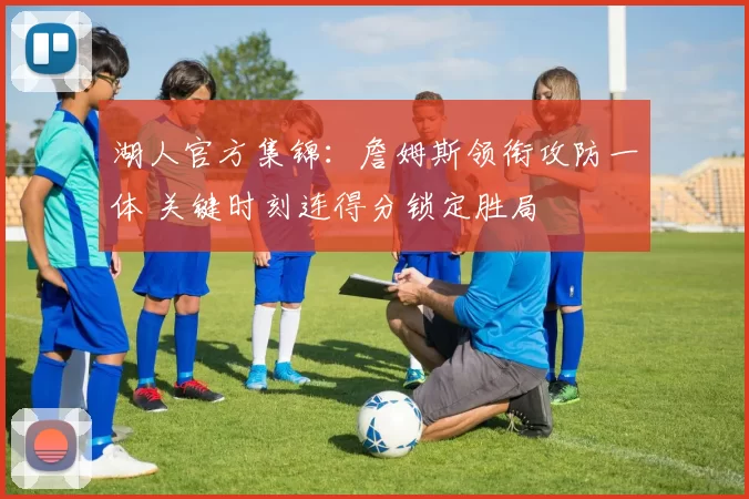 湖人官方集锦：詹姆斯领衔攻防一体 关键时刻连得分锁定胜局