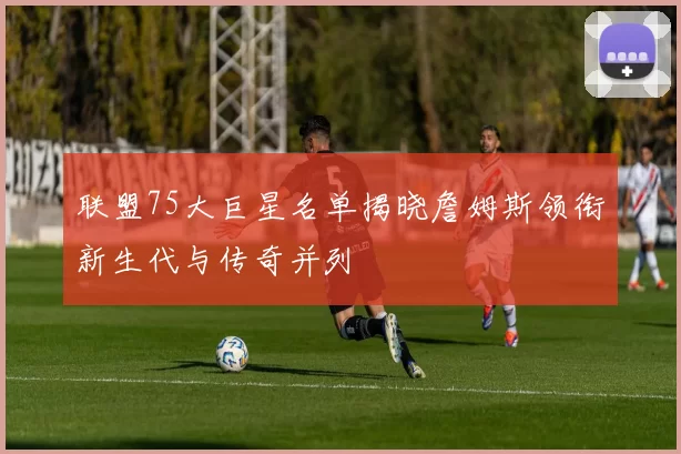 联盟75大巨星名单揭晓詹姆斯领衔新生代与传奇并列