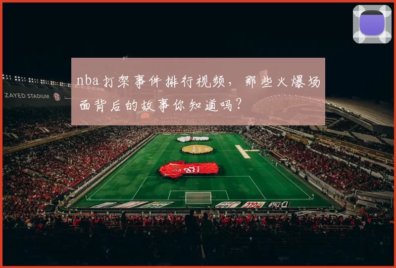 nba打架事件排行视频,那些火爆场面背后的故事你知道吗?