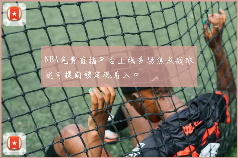 NBA免费直播平台上线多场焦点战球迷可提前锁定观看入口