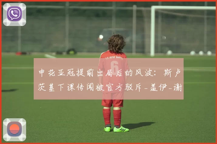 申花亚冠提前出局后的风波:斯卢茨基下课传闻被官方驳斥_盖伊_谢鹏飞_刘诚宇