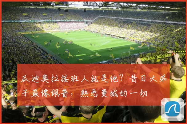 瓜迪奥拉接班人就是他？昔日大弟子最像佩普，熟悉曼城的一切
