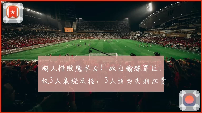 湖人惜败魔术后!揪出输球罪臣,仅3人表现及格,3人该为失利担责