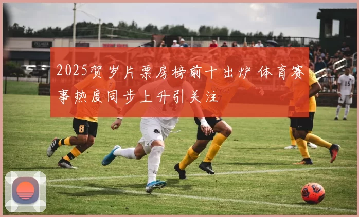 2025贺岁片票房榜前十出炉 体育赛事热度同步上升引关注