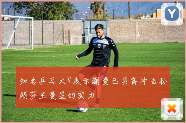 知名乒乓大V表示蒯曼已具备冲击孙颖莎王曼昱的实力