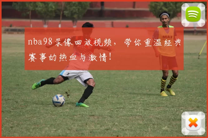 nba98录像回放视频，带你重温经典赛事的热血与激情！