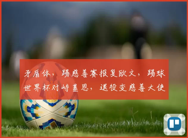 矛盾体，踢慈善赛报复欧文，踢球世界杯对峙基恩，退役变慈善大使