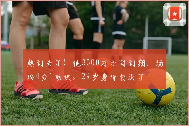 熬到头了！他3300万合同到期，场均4分1助攻，29岁身价打没了