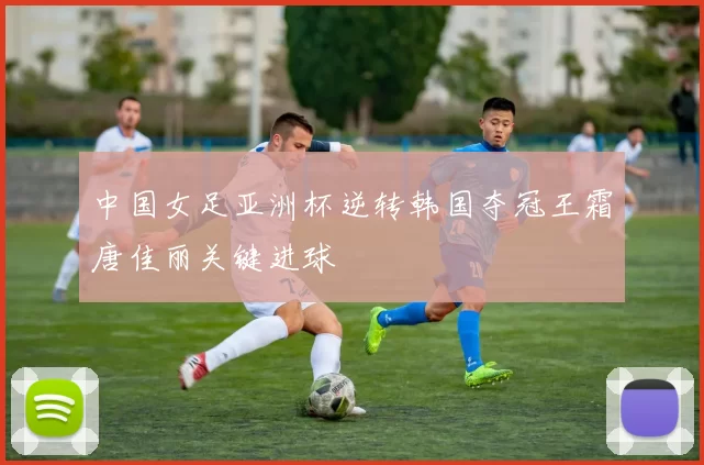 中国女足亚洲杯逆转韩国夺冠王霜唐佳丽关键进球