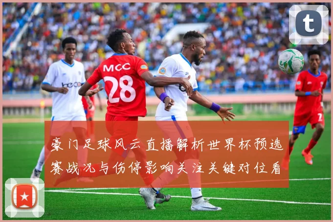 豪门足球风云直播解析世界杯预选赛战况与伤停影响关注关键对位看点