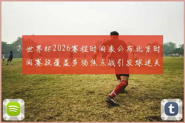 世界杯2026赛程时间表公布北京时间赛段覆盖多场焦点战引发球迷关注