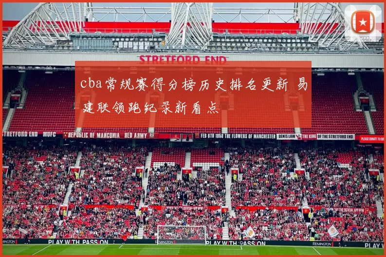 cba常规赛得分榜历史排名更新 易建联领跑纪录新看点