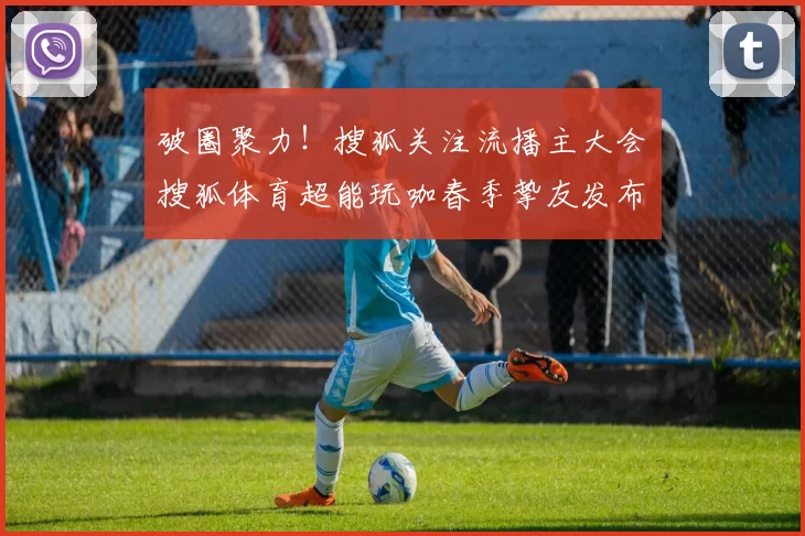 破圈聚力！搜狐关注流播主大会・搜狐体育超能玩咖春季挚友发布
