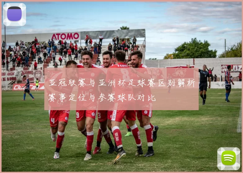 亚冠联赛与亚洲杯足球赛区别解析赛事定位与参赛球队对比