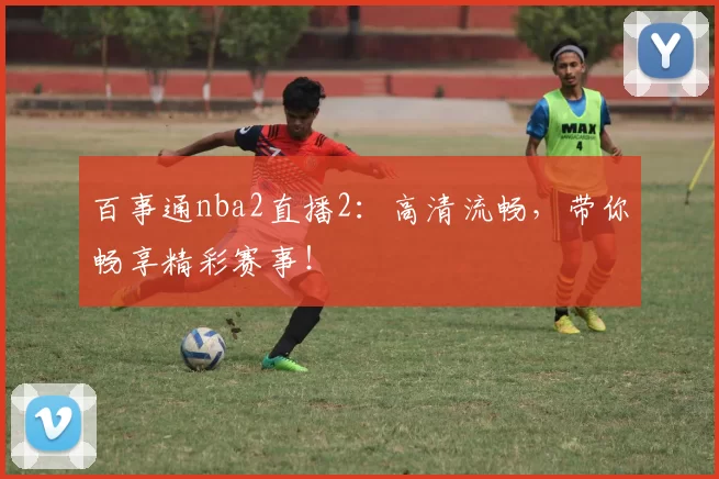 百事通nba2直播2：高清流畅，带你畅享精彩赛事！