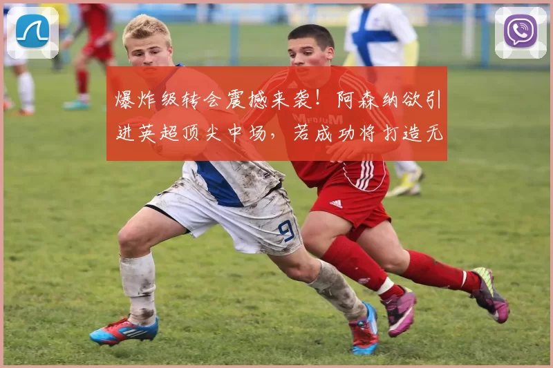 爆炸级转会震撼来袭!阿森纳欲引进英超顶尖中场,若成功将打造无敌铁三角_阿尔特塔_曼城_利物浦