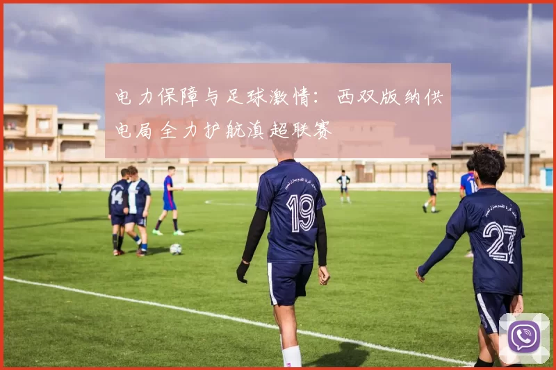 电力保障与足球激情：西双版纳供电局全力护航滇超联赛