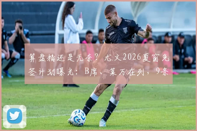 算盘精还是无奈？尤文2026夏窗免签计划曝光：B席、莱万在列，9条大鱼能否拯救斑马军团？_中场_目标_欧冠