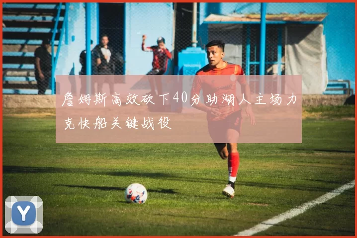 詹姆斯高效砍下40分助湖人主场力克快船关键战役