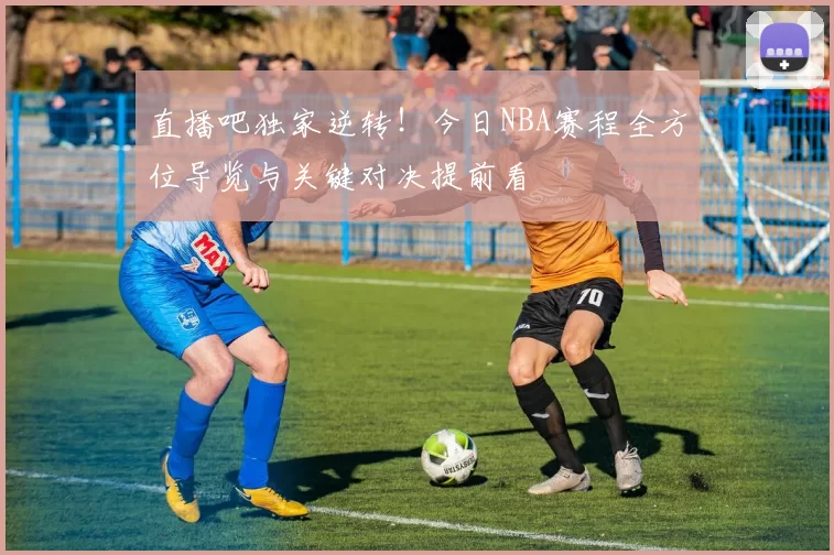 直播吧独家逆转!今日NBA赛程全方位导览与关键对决提前看