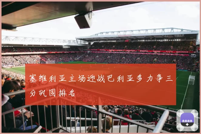 塞维利亚主场迎战巴利亚多力争三分巩固排名