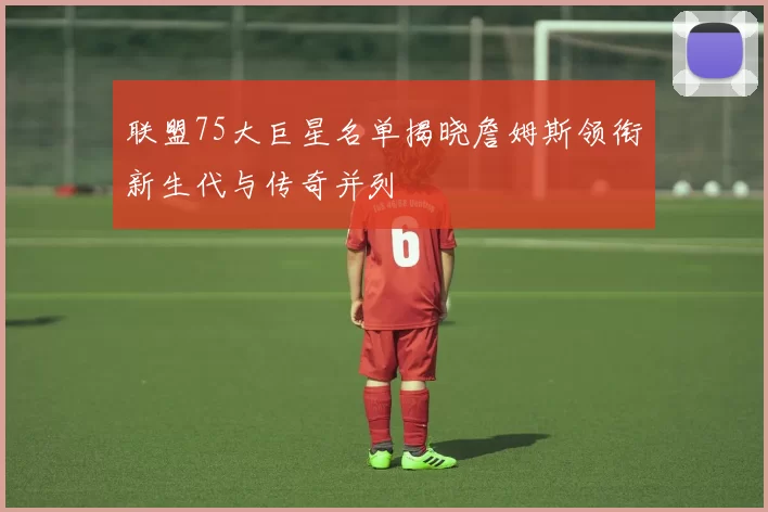 联盟75大巨星名单揭晓詹姆斯领衔新生代与传奇并列