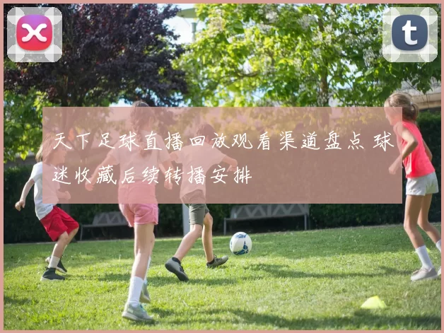 天下足球直播回放观看渠道盘点 球迷收藏后续转播安排